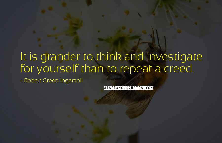 Robert Green Ingersoll Quotes: It is grander to think and investigate for yourself than to repeat a creed.