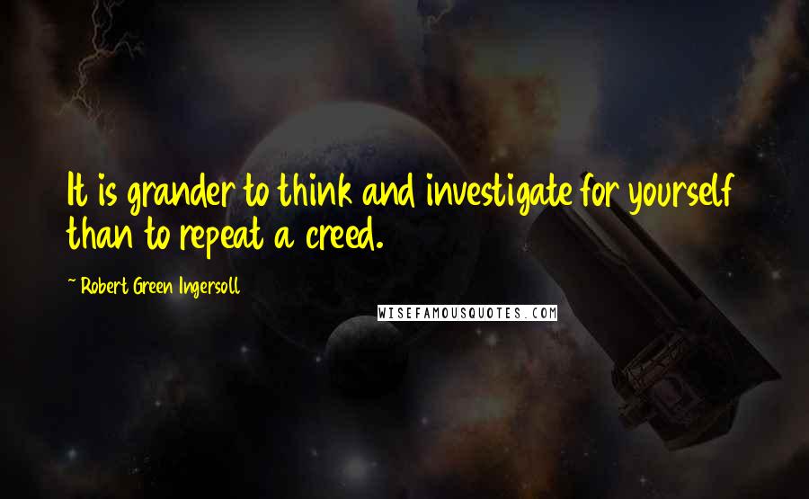 Robert Green Ingersoll Quotes: It is grander to think and investigate for yourself than to repeat a creed.