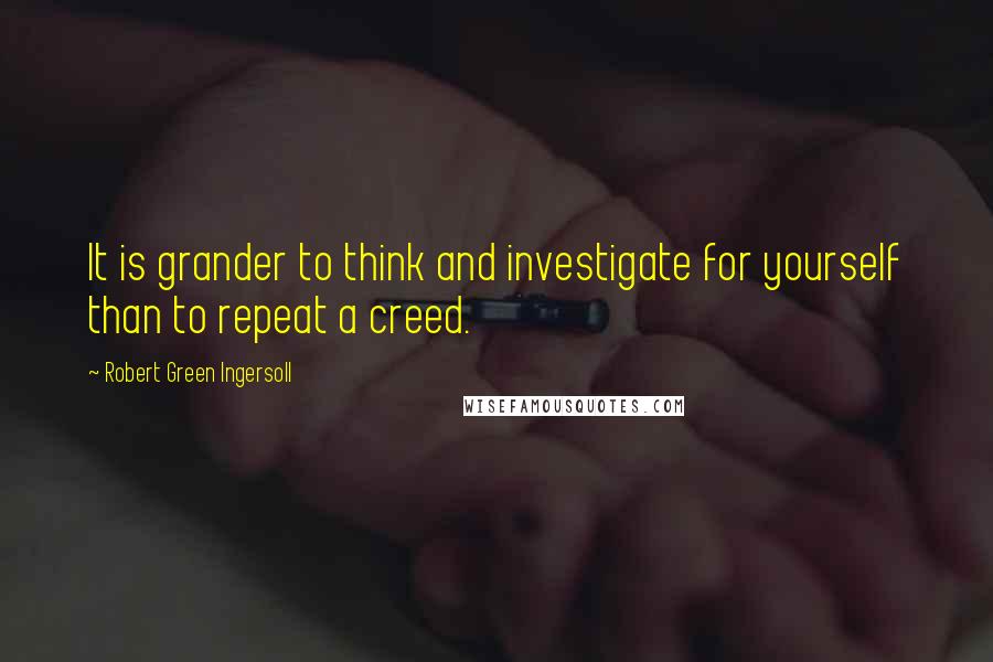 Robert Green Ingersoll Quotes: It is grander to think and investigate for yourself than to repeat a creed.