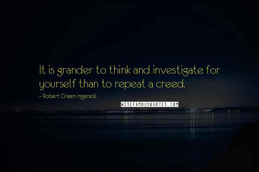 Robert Green Ingersoll Quotes: It is grander to think and investigate for yourself than to repeat a creed.