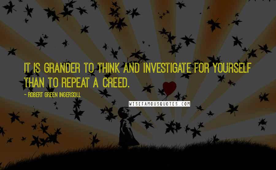 Robert Green Ingersoll Quotes: It is grander to think and investigate for yourself than to repeat a creed.