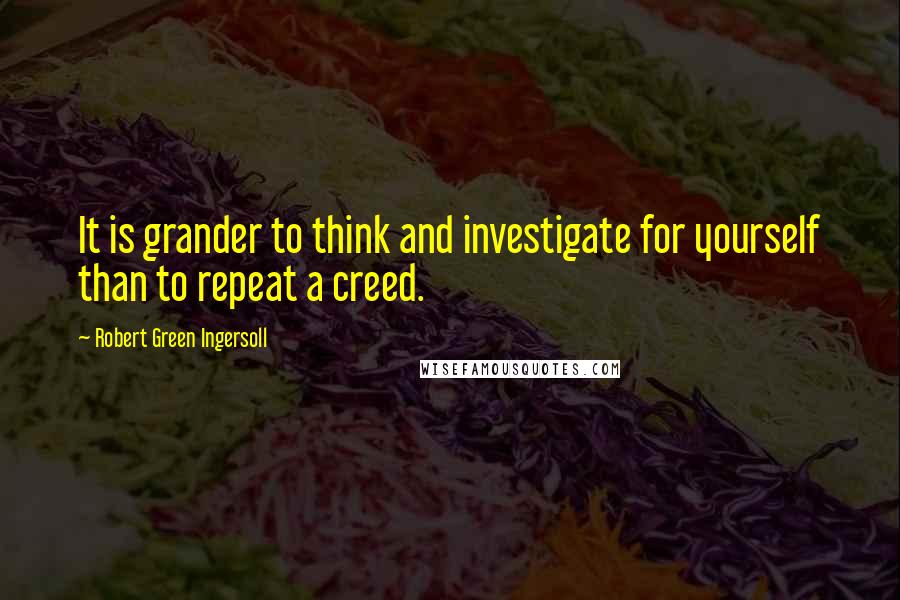 Robert Green Ingersoll Quotes: It is grander to think and investigate for yourself than to repeat a creed.