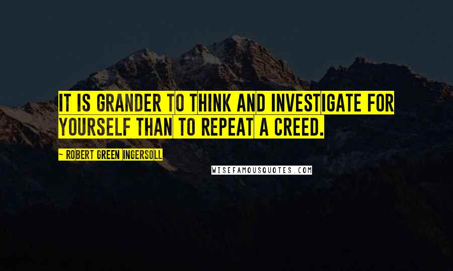 Robert Green Ingersoll Quotes: It is grander to think and investigate for yourself than to repeat a creed.
