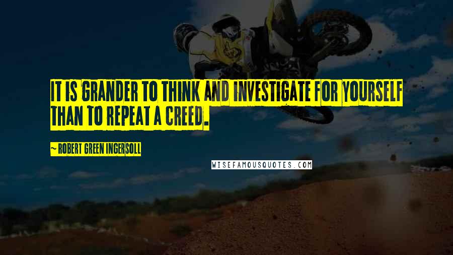 Robert Green Ingersoll Quotes: It is grander to think and investigate for yourself than to repeat a creed.