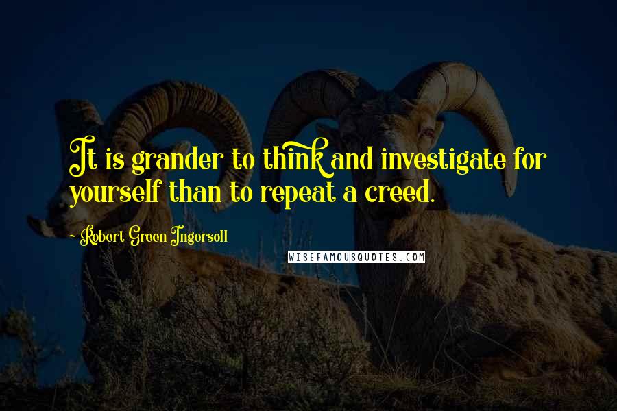Robert Green Ingersoll Quotes: It is grander to think and investigate for yourself than to repeat a creed.