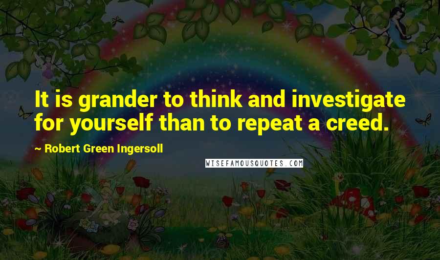 Robert Green Ingersoll Quotes: It is grander to think and investigate for yourself than to repeat a creed.