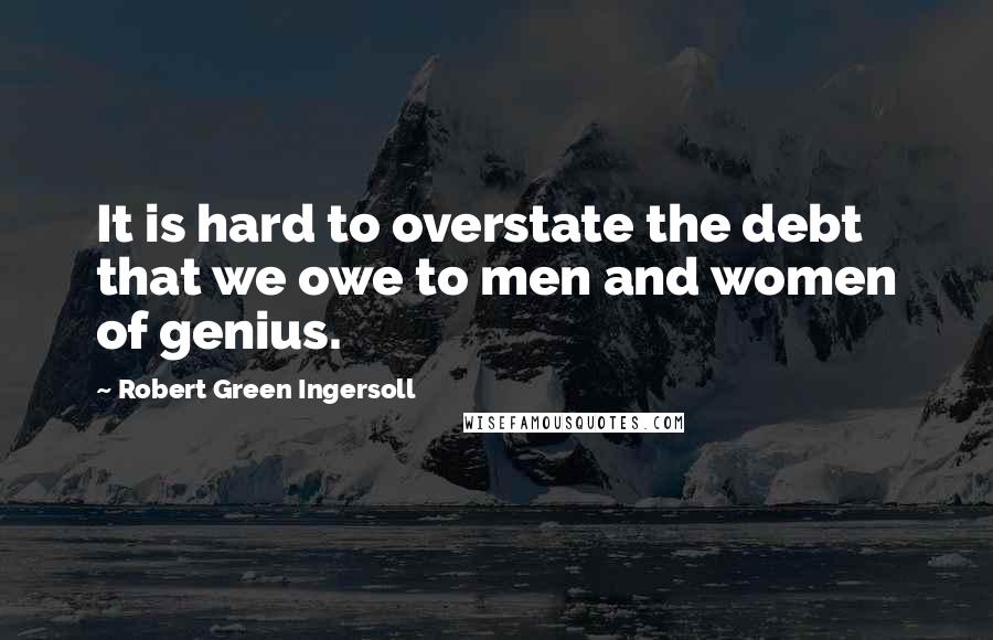 Robert Green Ingersoll Quotes: It is hard to overstate the debt that we owe to men and women of genius.