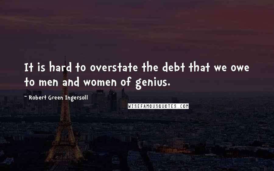 Robert Green Ingersoll Quotes: It is hard to overstate the debt that we owe to men and women of genius.