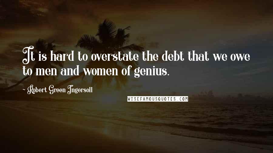 Robert Green Ingersoll Quotes: It is hard to overstate the debt that we owe to men and women of genius.