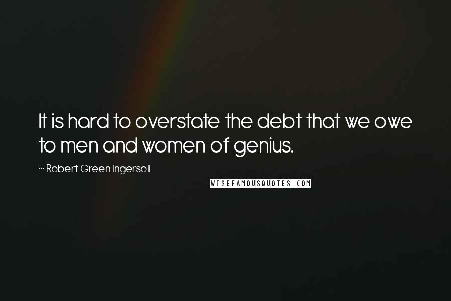 Robert Green Ingersoll Quotes: It is hard to overstate the debt that we owe to men and women of genius.