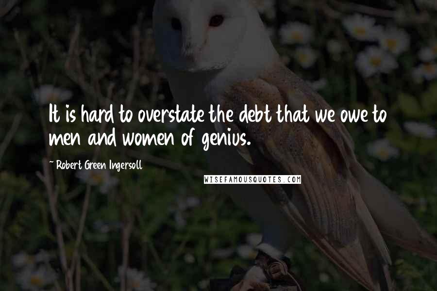 Robert Green Ingersoll Quotes: It is hard to overstate the debt that we owe to men and women of genius.