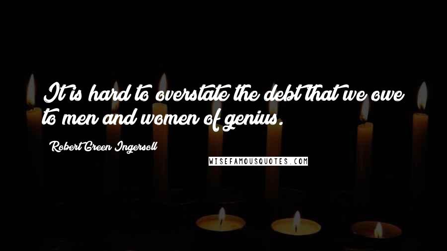 Robert Green Ingersoll Quotes: It is hard to overstate the debt that we owe to men and women of genius.