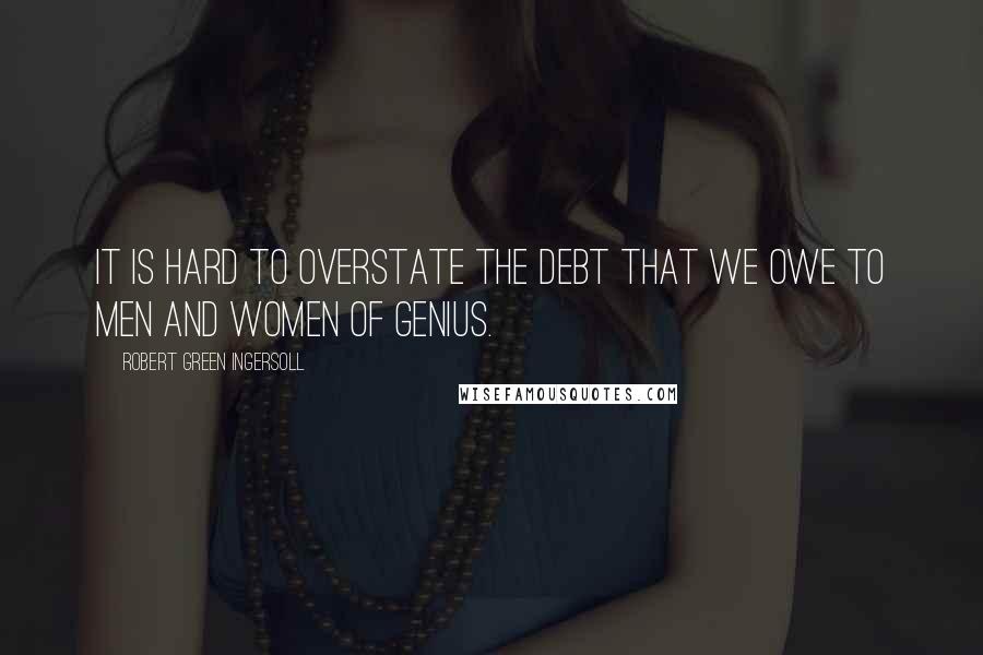 Robert Green Ingersoll Quotes: It is hard to overstate the debt that we owe to men and women of genius.