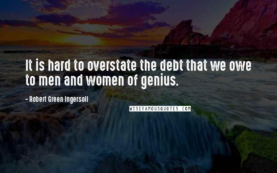 Robert Green Ingersoll Quotes: It is hard to overstate the debt that we owe to men and women of genius.