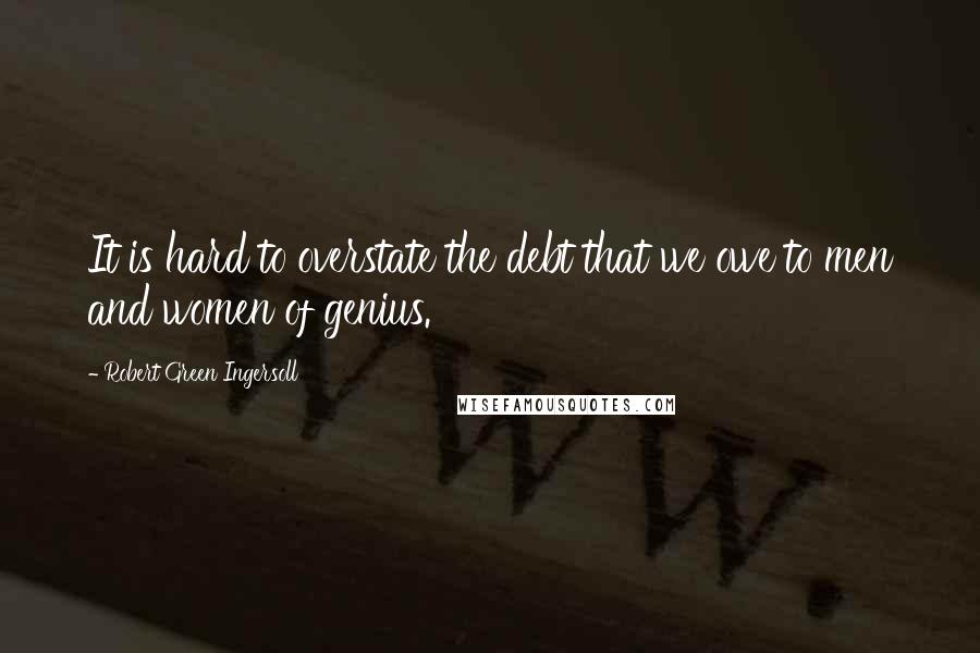 Robert Green Ingersoll Quotes: It is hard to overstate the debt that we owe to men and women of genius.