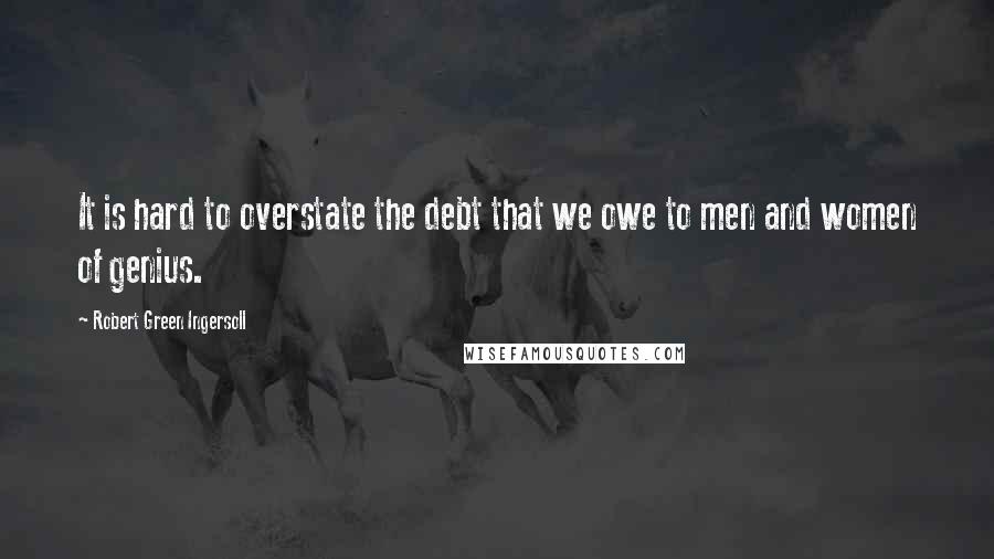 Robert Green Ingersoll Quotes: It is hard to overstate the debt that we owe to men and women of genius.