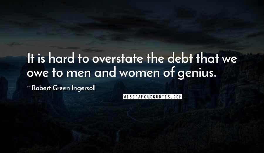 Robert Green Ingersoll Quotes: It is hard to overstate the debt that we owe to men and women of genius.