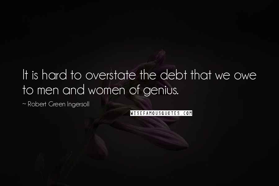 Robert Green Ingersoll Quotes: It is hard to overstate the debt that we owe to men and women of genius.