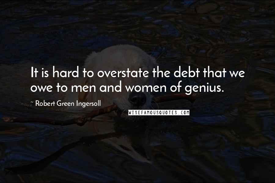 Robert Green Ingersoll Quotes: It is hard to overstate the debt that we owe to men and women of genius.