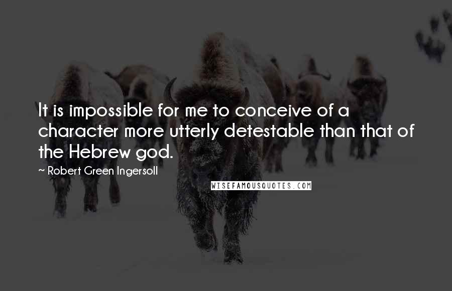 Robert Green Ingersoll Quotes: It is impossible for me to conceive of a character more utterly detestable than that of the Hebrew god.