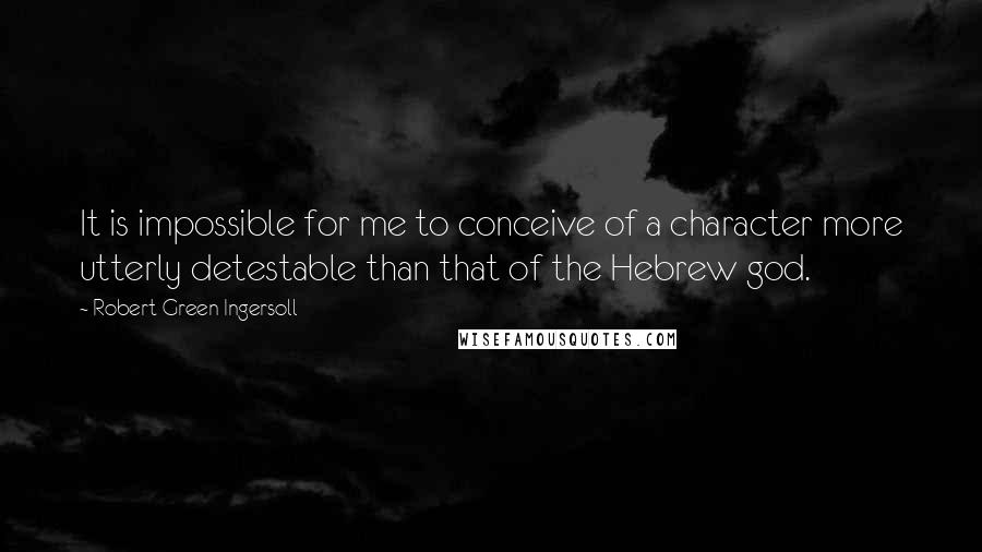 Robert Green Ingersoll Quotes: It is impossible for me to conceive of a character more utterly detestable than that of the Hebrew god.