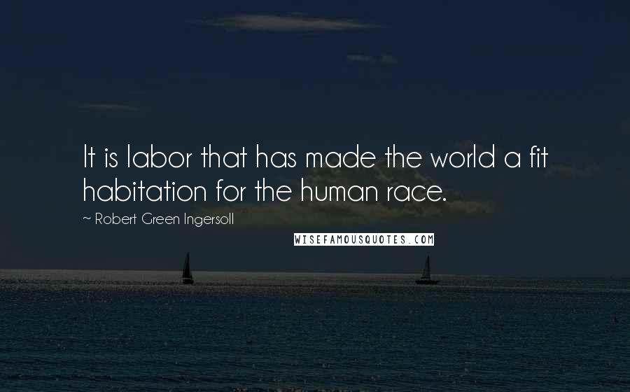 Robert Green Ingersoll Quotes: It is labor that has made the world a fit habitation for the human race.