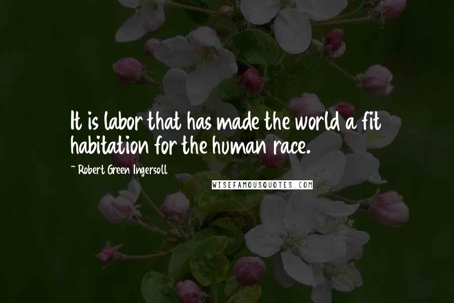 Robert Green Ingersoll Quotes: It is labor that has made the world a fit habitation for the human race.