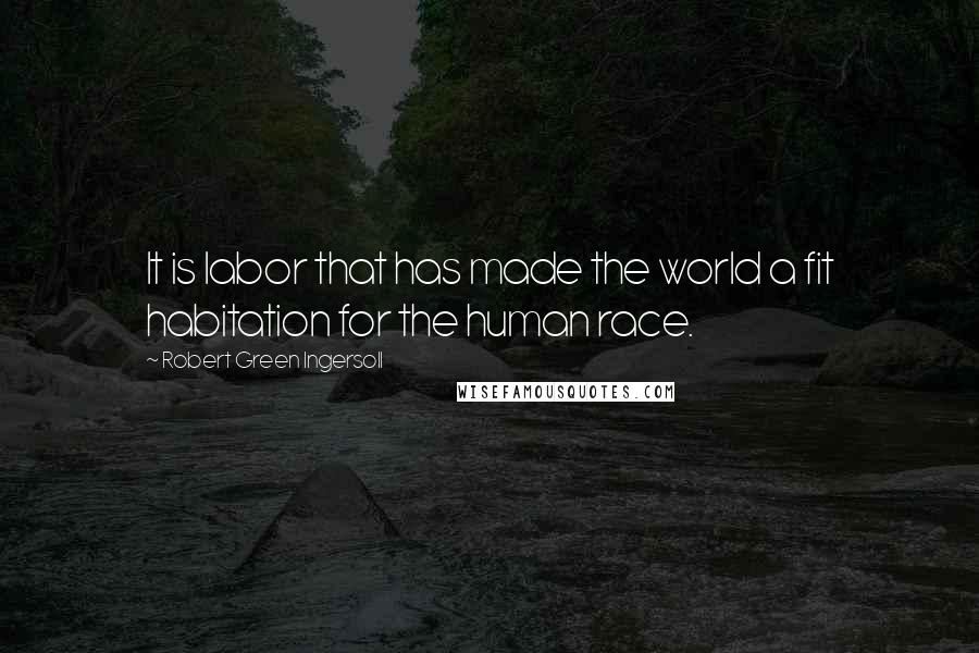 Robert Green Ingersoll Quotes: It is labor that has made the world a fit habitation for the human race.