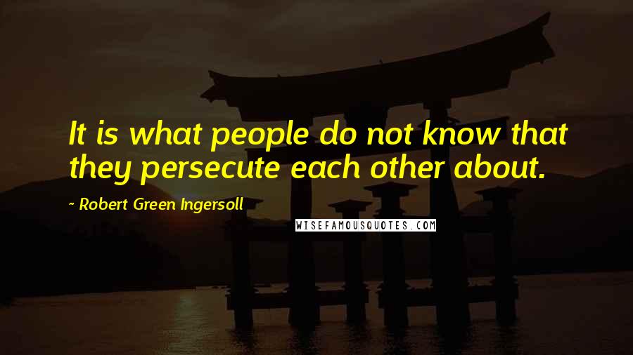 Robert Green Ingersoll Quotes: It is what people do not know that they persecute each other about.