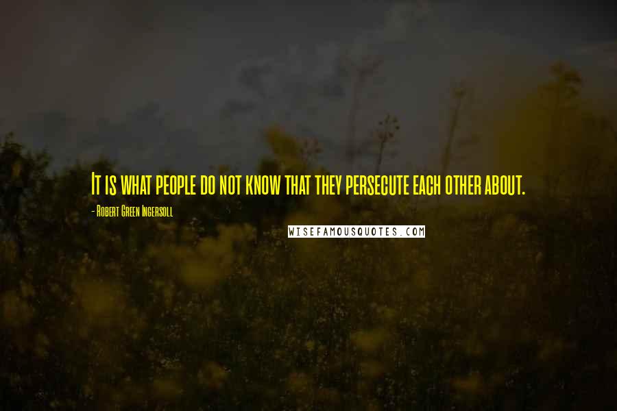Robert Green Ingersoll Quotes: It is what people do not know that they persecute each other about.