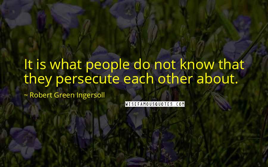 Robert Green Ingersoll Quotes: It is what people do not know that they persecute each other about.