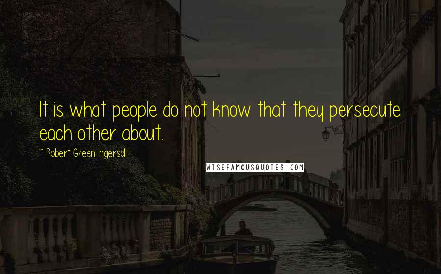 Robert Green Ingersoll Quotes: It is what people do not know that they persecute each other about.