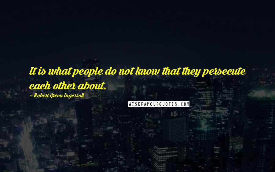 Robert Green Ingersoll Quotes: It is what people do not know that they persecute each other about.