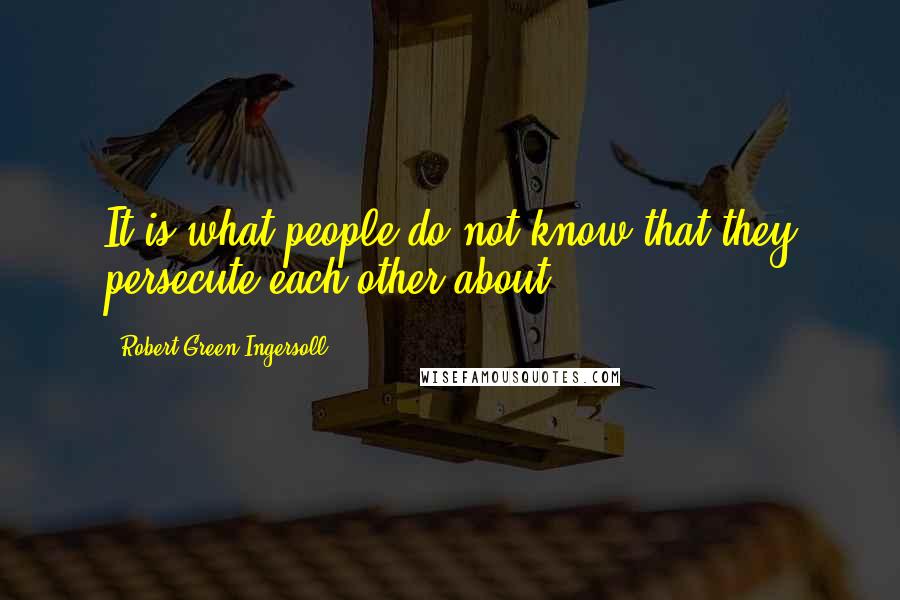Robert Green Ingersoll Quotes: It is what people do not know that they persecute each other about.