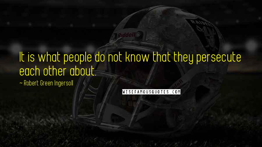 Robert Green Ingersoll Quotes: It is what people do not know that they persecute each other about.