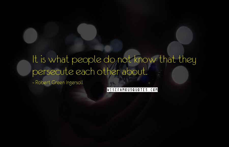 Robert Green Ingersoll Quotes: It is what people do not know that they persecute each other about.