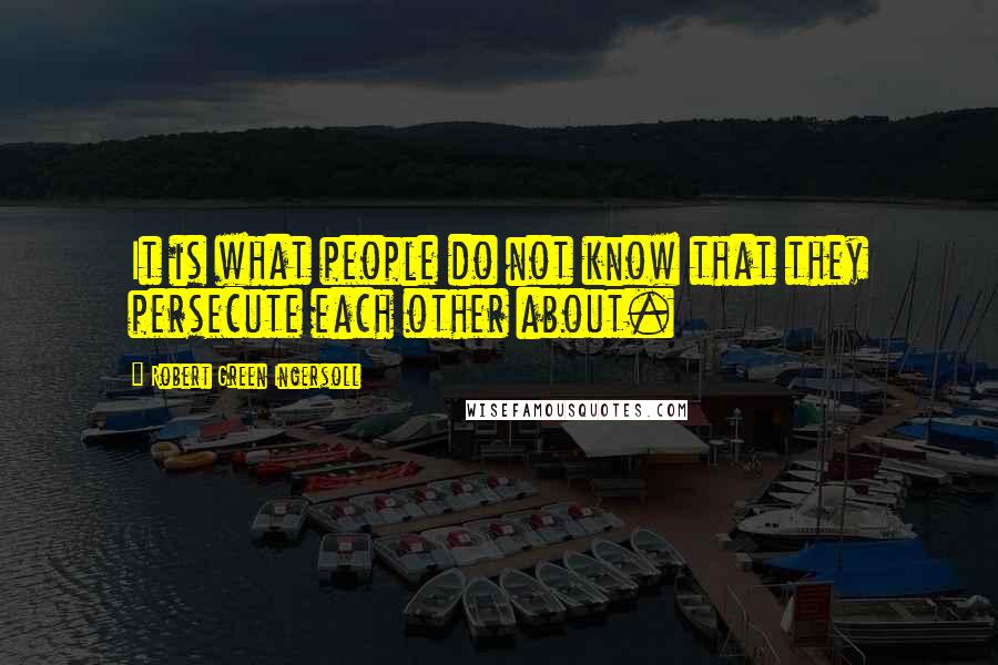 Robert Green Ingersoll Quotes: It is what people do not know that they persecute each other about.