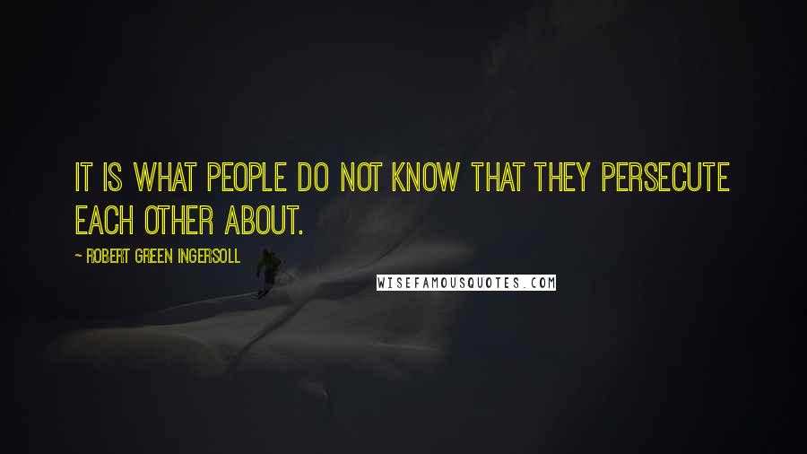 Robert Green Ingersoll Quotes: It is what people do not know that they persecute each other about.