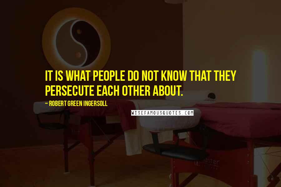 Robert Green Ingersoll Quotes: It is what people do not know that they persecute each other about.