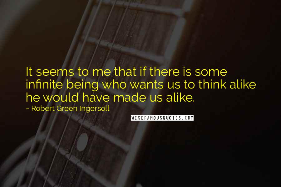 Robert Green Ingersoll Quotes: It seems to me that if there is some infinite being who wants us to think alike he would have made us alike.