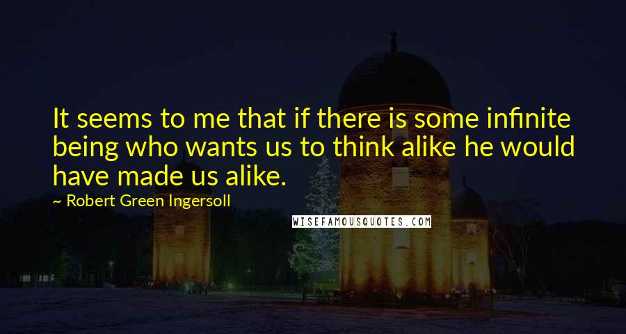 Robert Green Ingersoll Quotes: It seems to me that if there is some infinite being who wants us to think alike he would have made us alike.