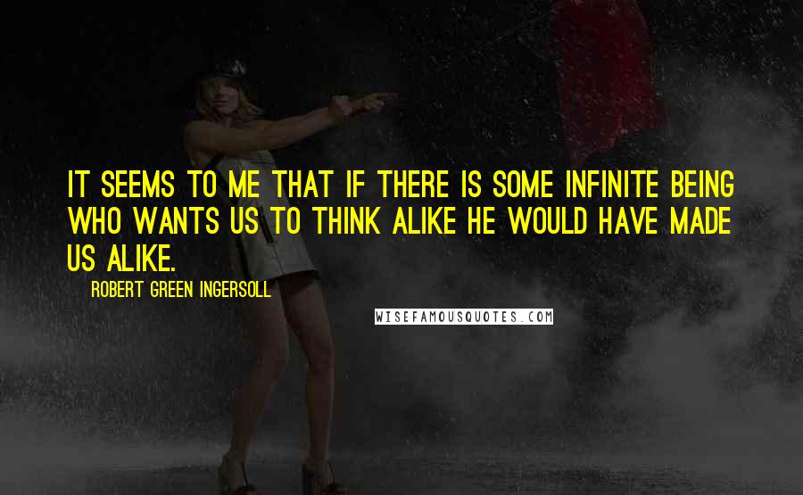 Robert Green Ingersoll Quotes: It seems to me that if there is some infinite being who wants us to think alike he would have made us alike.