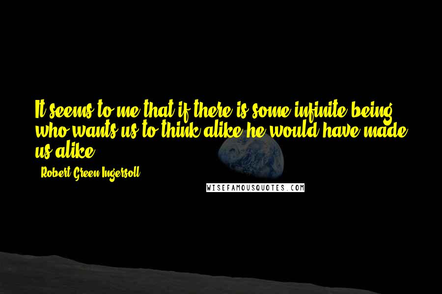 Robert Green Ingersoll Quotes: It seems to me that if there is some infinite being who wants us to think alike he would have made us alike.