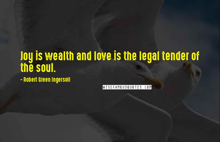 Robert Green Ingersoll Quotes: Joy is wealth and love is the legal tender of the soul.