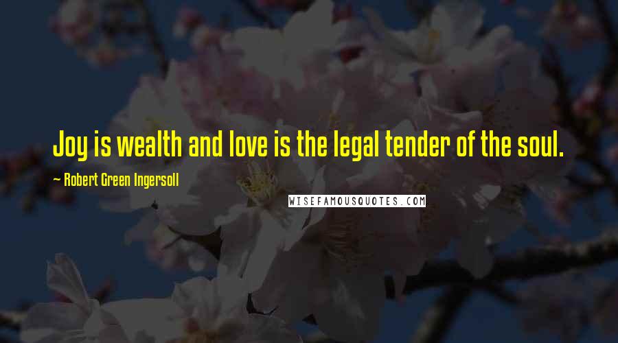 Robert Green Ingersoll Quotes: Joy is wealth and love is the legal tender of the soul.