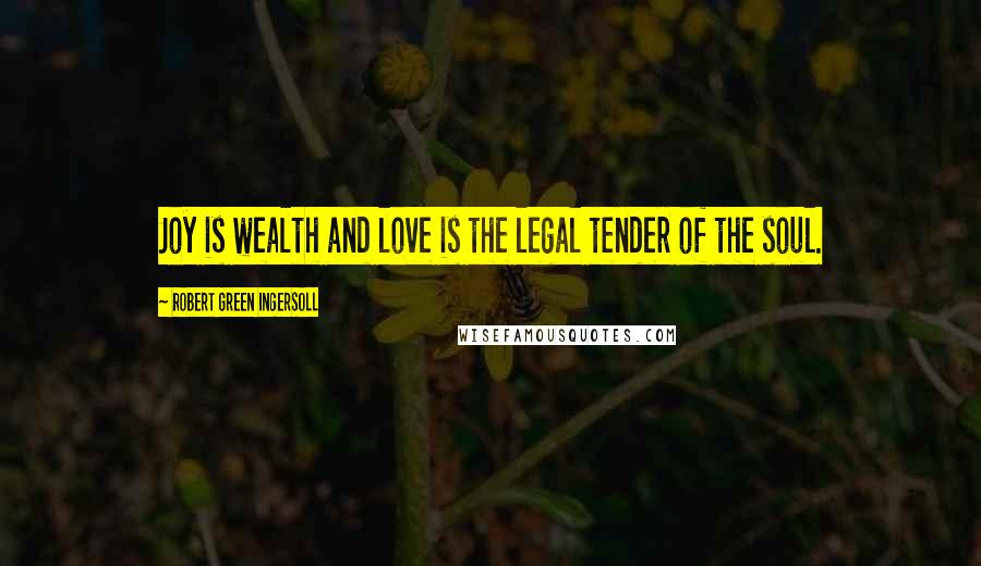 Robert Green Ingersoll Quotes: Joy is wealth and love is the legal tender of the soul.