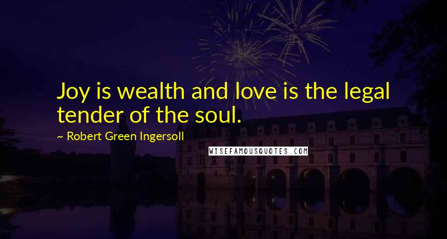 Robert Green Ingersoll Quotes: Joy is wealth and love is the legal tender of the soul.