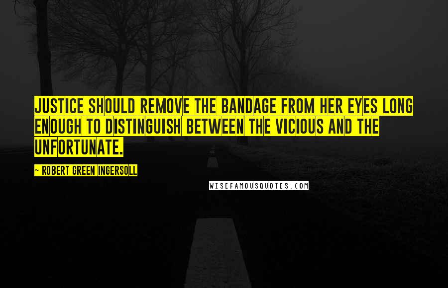 Robert Green Ingersoll Quotes: Justice should remove the bandage from her eyes long enough to distinguish between the vicious and the unfortunate.