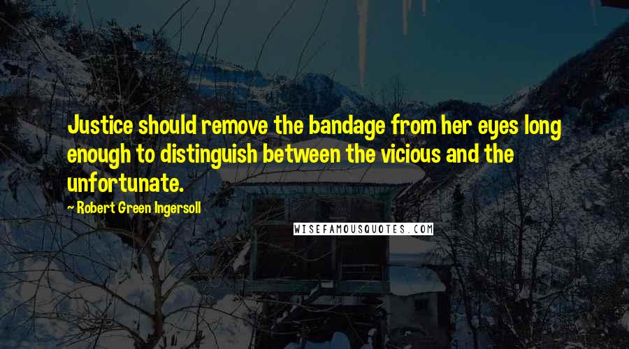 Robert Green Ingersoll Quotes: Justice should remove the bandage from her eyes long enough to distinguish between the vicious and the unfortunate.