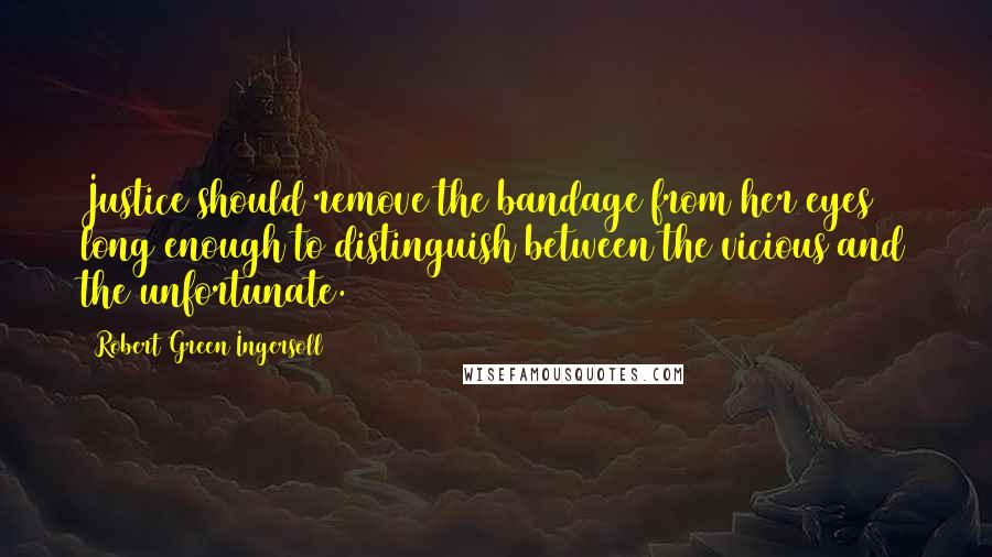 Robert Green Ingersoll Quotes: Justice should remove the bandage from her eyes long enough to distinguish between the vicious and the unfortunate.